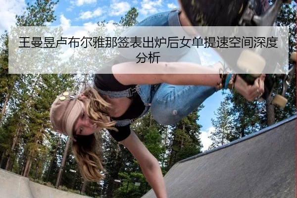 王曼昱卢布尔雅那签表出炉后女单提速空间深度分析